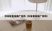 抖音能直接推广告吗（抖音里能做广告吗）