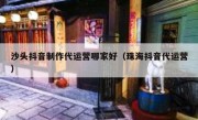 沙头抖音制作代运营哪家好（珠海抖音代运营）