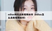 edius如何去除视频水印（edius怎么去除视频水印）