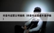 抖音代运营公司骗局（抖音代运营是不是诈骗）