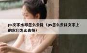 ps文字水印怎么去除（ps怎么去除文字上的水印怎么去掉）