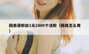 回森涨粉丝1元1000个活粉（回森怎么用）