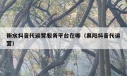 衡水抖音代运营服务平台在哪（襄阳抖音代运营）