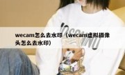 wecam怎么去水印（wecam虚拟摄像头怎么去水印）