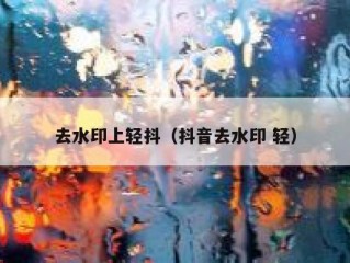 去水印上轻抖（抖音去水印 轻）