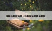 清风抖音代运营（抖音代运营具体方案）