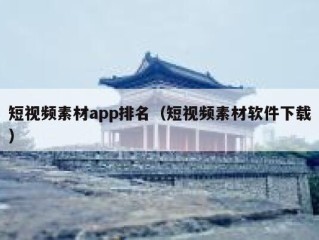 短视频素材app排名（短视频素材软件下载）