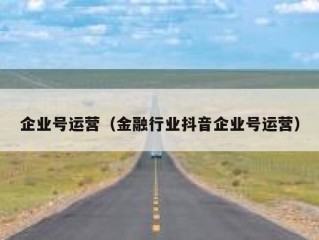 企业号运营（金融行业抖音企业号运营）