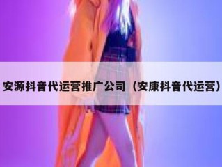 安源抖音代运营推广公司（安康抖音代运营）