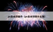 ps去水印操作（ps去水印按什么键）