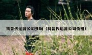 抖音代运营公司多吗（抖音代运营公司价格）