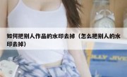 如何把别人作品的水印去掉（怎么把别人的水印去掉）