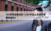 cdr如何去除水印（cdr中怎么去掉不需要的部分）