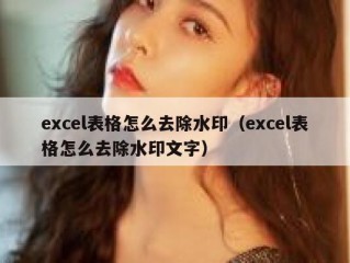 excel表格怎么去除水印（excel表格怎么去除水印文字）