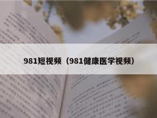 981短视频（981健康医学视频）