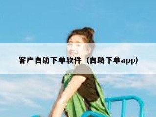 客户自助下单软件（自助下单app）