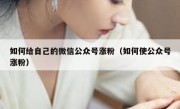 如何给自己的微信公众号涨粉（如何使公众号涨粉）