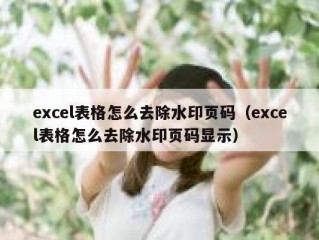 excel表格怎么去除水印页码（excel表格怎么去除水印页码显示）