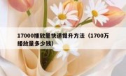 17000播放量快速提升方法（1700万播放量多少钱）