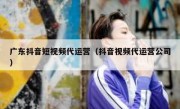 广东抖音短视频代运营（抖音视频代运营公司）