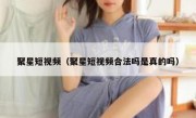 聚星短视频（聚星短视频合法吗是真的吗）