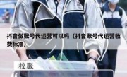 抖音做账号代运营可以吗（抖音账号代运营收费标准）