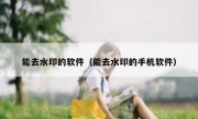 能去水印的软件（能去水印的手机软件）