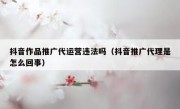 抖音作品推广代运营违法吗（抖音推广代理是怎么回事）