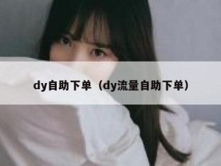 dy自助下单（dy流量自助下单）