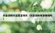 抖音团购代运营宣传片（抖音团购带货赚钱吗）