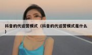 抖音的代运营模式（抖音的代运营模式是什么）