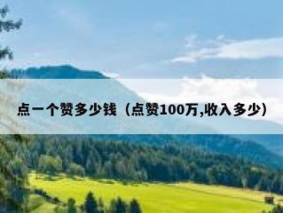 点一个赞多少钱（点赞100万,收入多少）