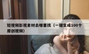 短视频影视素材去哪里找（一键生成100个原创视频）