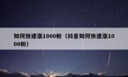 如何快速涨1000粉（抖音如何快速涨1000粉）