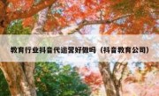 教育行业抖音代运营好做吗（抖音教育公司）