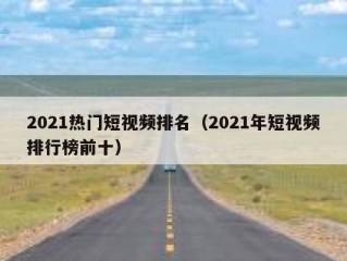 2021热门短视频排名（2021年短视频排行榜前十）