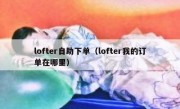 lofter自助下单（lofter我的订单在哪里）