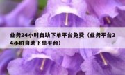 业务24小时自助下单平台免费（业务平台24小时自助下单平台）