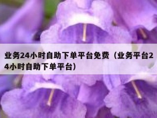 业务24小时自助下单平台免费（业务平台24小时自助下单平台）