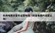 杭州电鹰抖音代运营如何（抖音电商代运营公司）