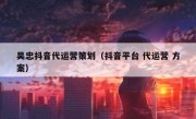 吴忠抖音代运营策划（抖音平台 代运营 方案）