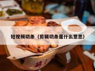 短视频切条（剪辑切条是什么意思）