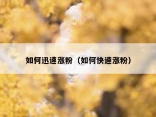 如何迅速涨粉（如何快速涨粉）