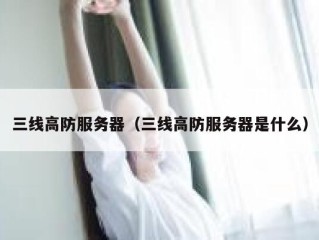 三线高防服务器（三线高防服务器是什么）