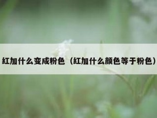 红加什么变成粉色（红加什么颜色等于粉色）