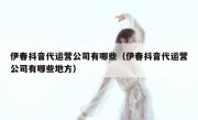 伊春抖音代运营公司有哪些（伊春抖音代运营公司有哪些地方）