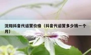 沈阳抖音代运营价格（抖音代运营多少钱一个月）