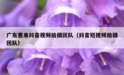 广东惠来抖音视频拍摄团队（抖音短视频拍摄团队）