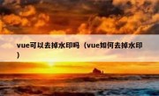 vue可以去掉水印吗（vue如何去掉水印）