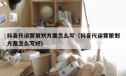 抖音代运营策划方案怎么写（抖音代运营策划方案怎么写好）